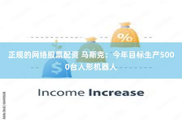 正规的网络股票配资 马斯克：今年目标生产5000台人形机器人