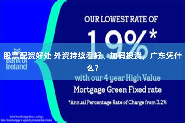 股票配资好处 外资持续看好、加码投资，广东凭什么？