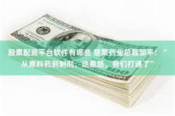 股票配资平台软件有哪些 慧聚药业总裁邹平：“从原料药到制剂，这条路，我们打通了”