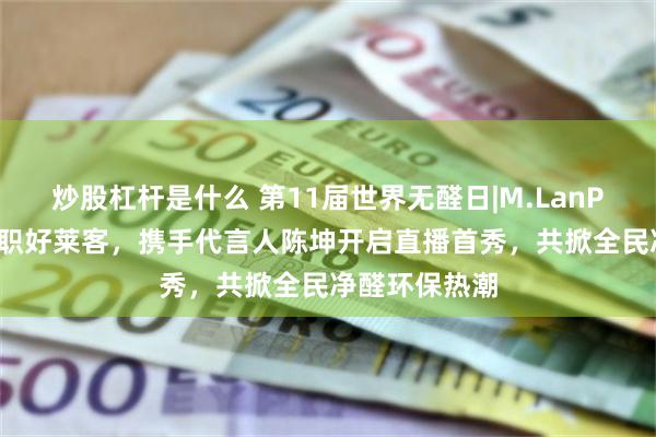 炒股杠杆是什么 第11届世界无醛日|M.LanPanda萌兰入职好莱客，携手代言人陈坤开启直播首秀，共掀全民净醛环保热潮