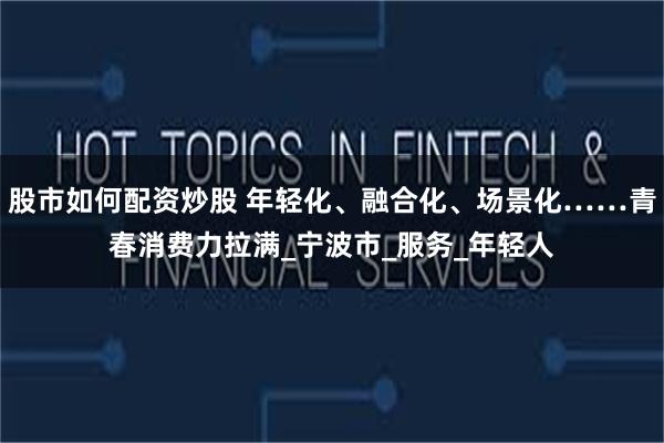 股市如何配资炒股 年轻化、融合化、场景化……青春消费力拉满_宁波市_服务_年轻人