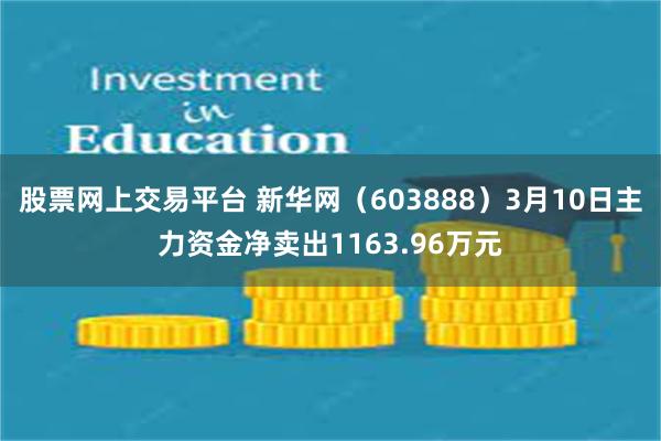 股票网上交易平台 新华网（603888）3月10日主力资金净卖出1163.96万元