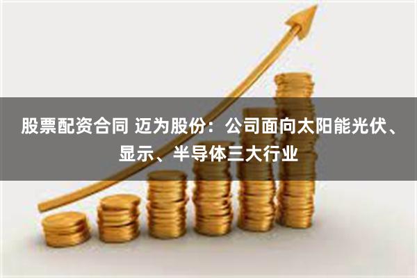 股票配资合同 迈为股份：公司面向太阳能光伏、显示、半导体三大行业
