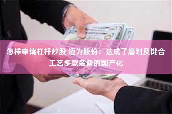 怎样申请杠杆炒股 迈为股份：达成了磨划及键合工艺多款装备的国产化