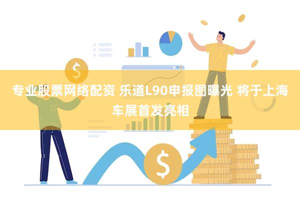 专业股票网络配资 乐道L90申报图曝光 将于上海车展首发亮相