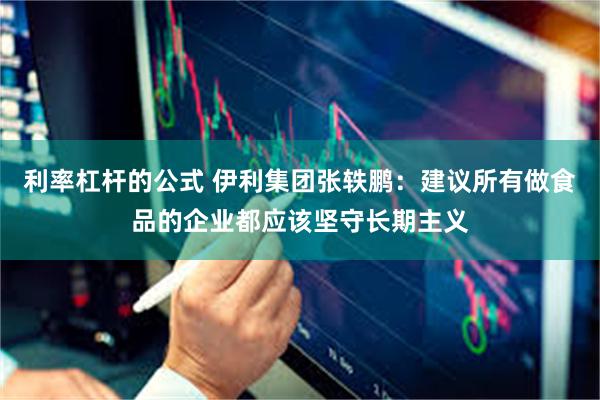 利率杠杆的公式 伊利集团张轶鹏：建议所有做食品的企业都应该坚守长期主义