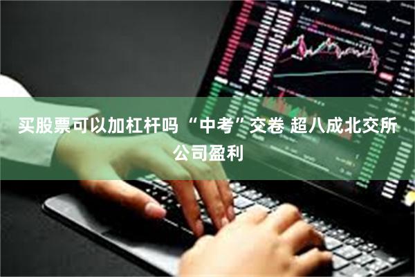 买股票可以加杠杆吗 “中考”交卷 超八成北交所公司盈利