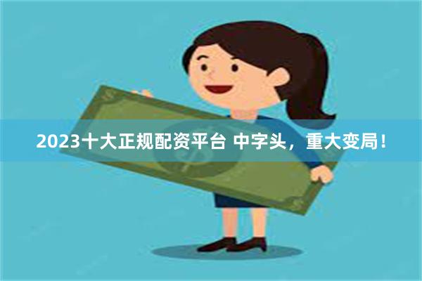 2023十大正规配资平台 中字头，重大变局！
