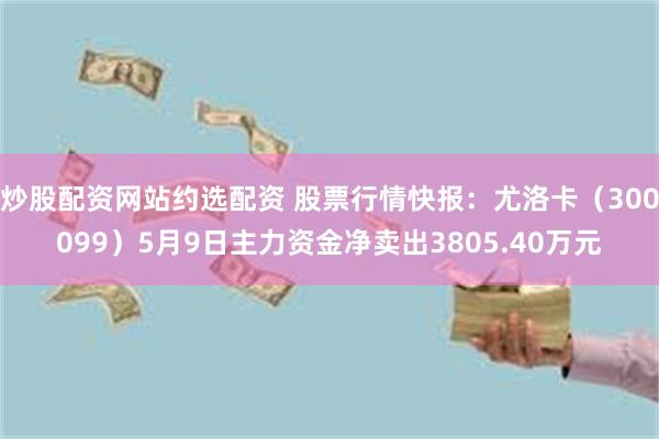 炒股配资网站约选配资 股票行情快报：尤洛卡（300099）5月9日主力资金净卖出3805.40万元