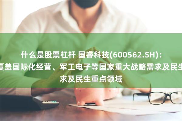 什么是股票杠杆 国睿科技(600562.SH)：雷达产品覆盖国际化经营、军工电子等国家重大战略需求及民生重点领域