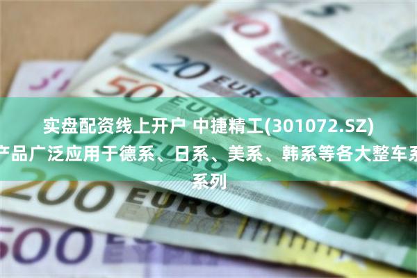 实盘配资线上开户 中捷精工(301072.SZ)：产品广泛应用于德系、日系、美系、韩系等各大整车系列
