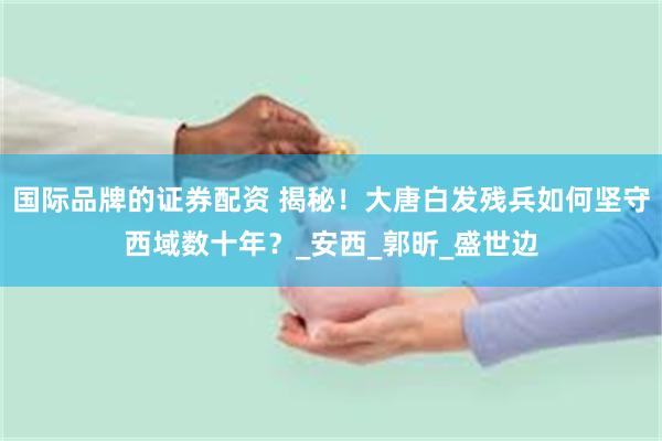 国际品牌的证券配资 揭秘！大唐白发残兵如何坚守西域数十年？_安西_郭昕_盛世边