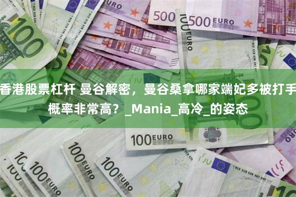 香港股票杠杆 曼谷解密，曼谷桑拿哪家端妃多被打手概率非常高？_Mania_高冷_的姿态