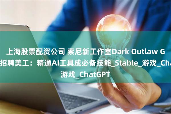 上海股票配资公司 索尼新工作室Dark Outlaw Games招聘美工：精通AI工具成必备技能_Stable_游戏_ChatGPT