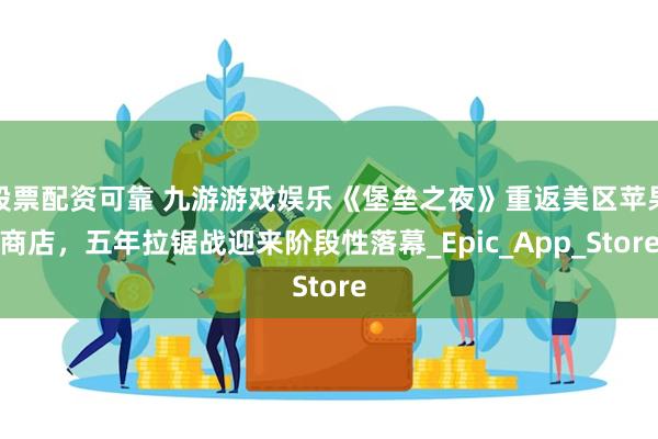 股票配资可靠 九游游戏娱乐《堡垒之夜》重返美区苹果商店，五年拉锯战迎来阶段性落幕_Epic_App_Store