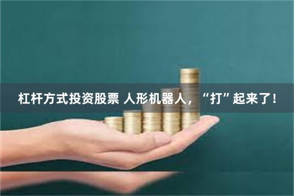 杠杆方式投资股票 人形机器人，“打”起来了！