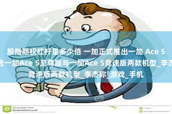 股指期权杠杆是多少倍 一加正式推出一加 Ace 5至尊系列，包含一加Ace 5至尊版与一加Ace 5竞速版两款机型_李杰称_游戏_手机