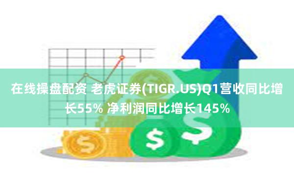 在线操盘配资 老虎证券(TIGR.US)Q1营收同比增长55% 净利润同比增长145%