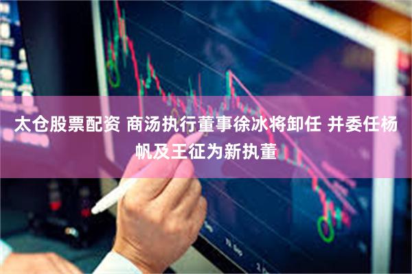 太仓股票配资 商汤执行董事徐冰将卸任 并委任杨帆及王征为新执董