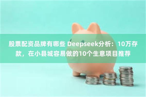 股票配资品牌有哪些 Deepseek分析：10万存款，在小县城容易做的10个生意项目推荐