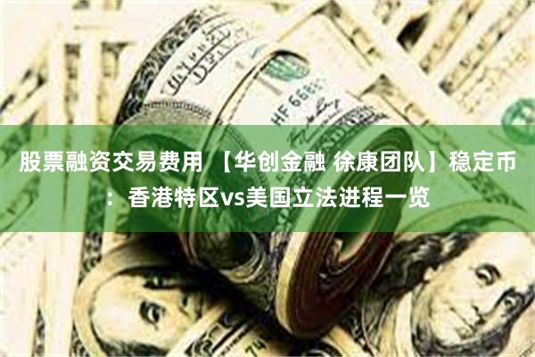 股票融资交易费用 【华创金融 徐康团队】稳定币：香港特区vs美国立法进程一览