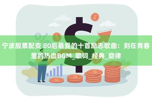 宁波股票配资 80后最爱的十首励志歌曲：刻在青春里的热血BGM_歌词_经典_旋律