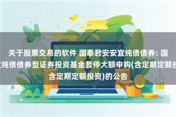 关于股票交易的软件 国泰君安安宜纯债债券: 国泰君安安宜纯债债券型证券投资基金暂停大额申购(含定期定额投资)的公告