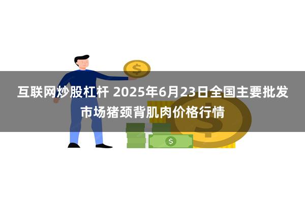 互联网炒股杠杆 2025年6月23日全国主要批发市场猪颈背肌肉价格行情