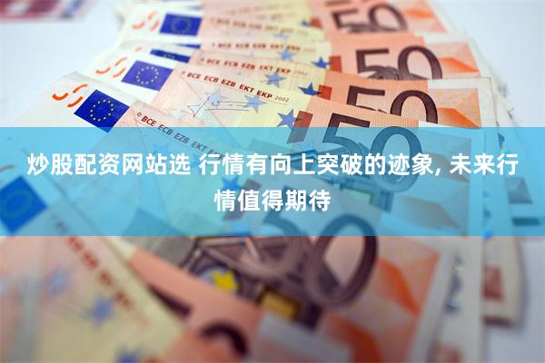 炒股配资网站选 行情有向上突破的迹象, 未来行情值得期待