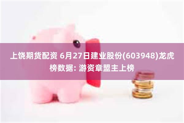 上饶期货配资 6月27日建业股份(603948)龙虎榜数据: 游资章盟主上榜