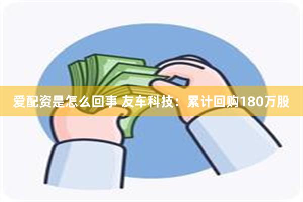 爱配资是怎么回事 友车科技：累计回购180万股