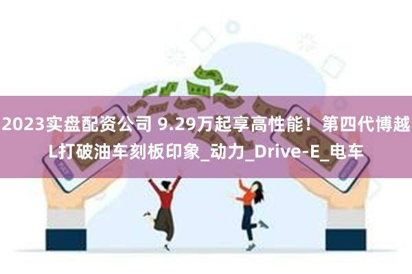 2023实盘配资公司 9.29万起享高性能！第四代博越L打破油车刻板印象_动力_Drive-E_电车