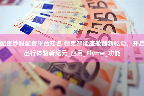 配资炒股配资平台知名 领克智能座舱创新驱动，开启出行体验新纪元_应用_Flyme_功能