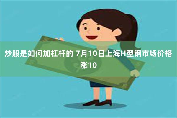 炒股是如何加杠杆的 7月10日上海H型钢市场价格涨10