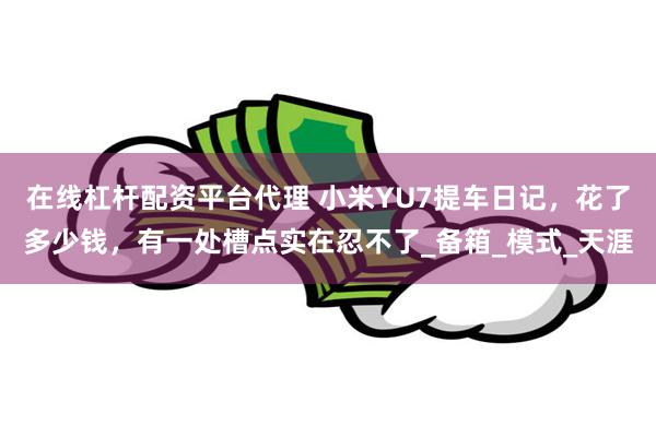 在线杠杆配资平台代理 小米YU7提车日记，花了多少钱，有一处槽点实在忍不了_备箱_模式_天涯