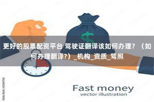 更好的股票配资平台 驾驶证翻译该如何办理？（如何办理翻译?）_机构_资质_驾照