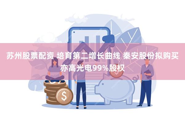 苏州股票配资 培育第二增长曲线 秦安股份拟购买亦高光电99%股权