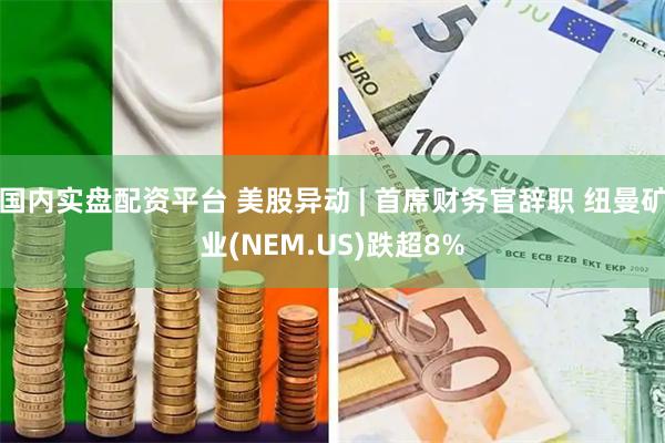 国内实盘配资平台 美股异动 | 首席财务官辞职 纽曼矿业(NEM.US)跌超8%