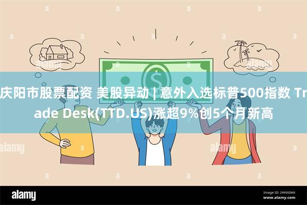 庆阳市股票配资 美股异动 | 意外入选标普500指数 Trade Desk(TTD.US)涨超9%创5个月新高