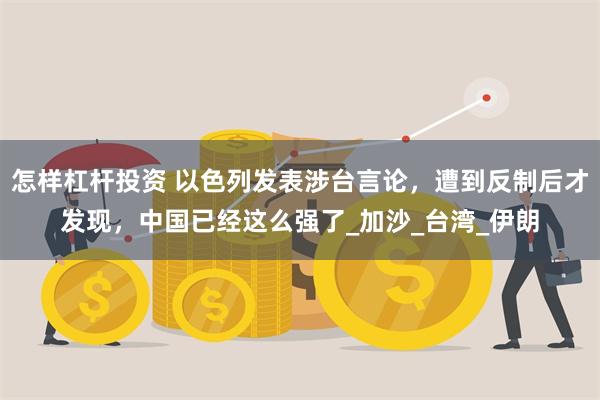 怎样杠杆投资 以色列发表涉台言论，遭到反制后才发现，中国已经这么强了_加沙_台湾_伊朗