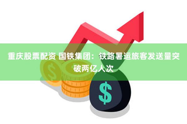 重庆股票配资 国铁集团：铁路暑运旅客发送量突破两亿人次