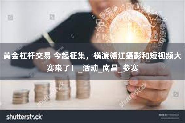 黄金杠杆交易 今起征集，横渡赣江摄影和短视频大赛来了！_活动_南昌_参赛