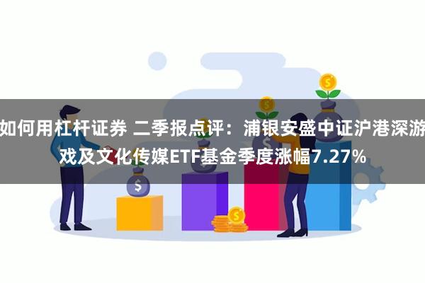 如何用杠杆证券 二季报点评：浦银安盛中证沪港深游戏及文化传媒ETF基金季度涨幅7.27%