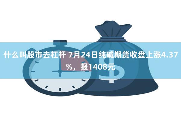 什么叫股市去杠杆 7月24日纯碱期货收盘上涨4.37%，报1408元