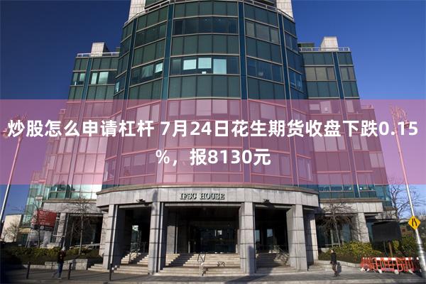 炒股怎么申请杠杆 7月24日花生期货收盘下跌0.15%，报8130元