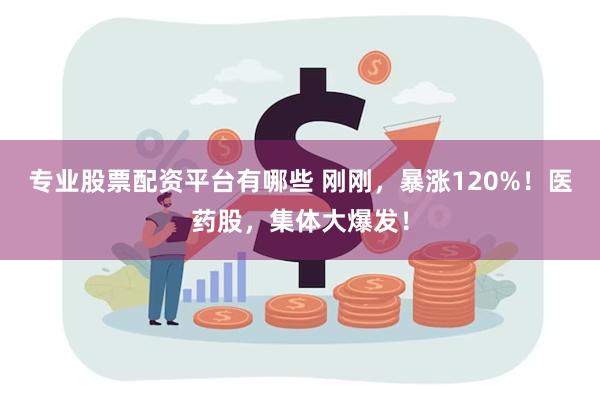 专业股票配资平台有哪些 刚刚，暴涨120%！医药股，集体大爆发！