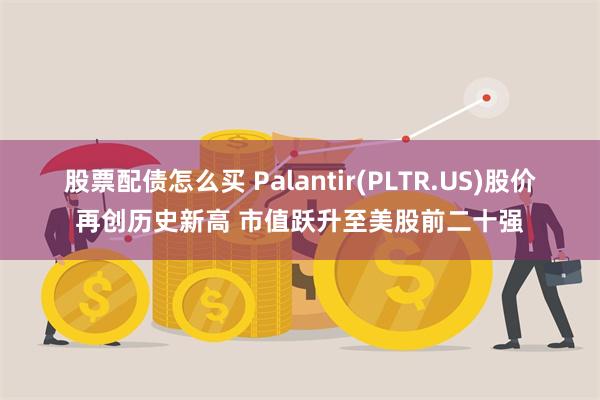 股票配债怎么买 Palantir(PLTR.US)股价再创历史新高 市值跃升至美股前二十强