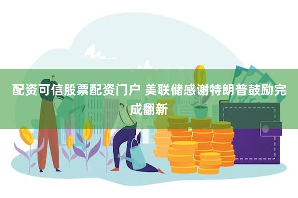 配资可信股票配资门户 美联储感谢特朗普鼓励完成翻新