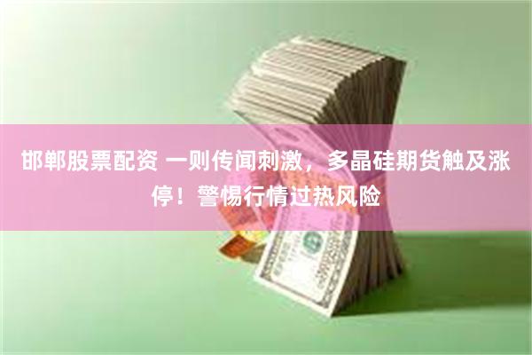 邯郸股票配资 一则传闻刺激，多晶硅期货触及涨停！警惕行情过热风险