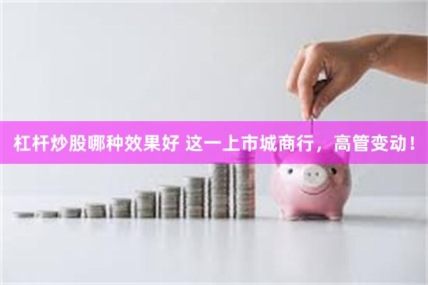 杠杆炒股哪种效果好 这一上市城商行，高管变动！